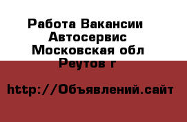 Работа Вакансии - Автосервис. Московская обл.,Реутов г.